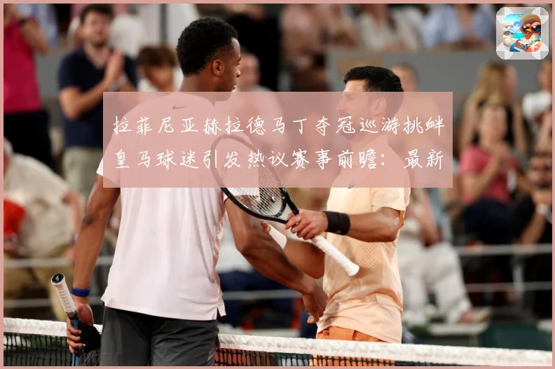 拉菲尼亚赫拉德马丁夺冠巡游挑衅皇马球迷引发热议赛事前瞻：最新赛事动态与深度分析