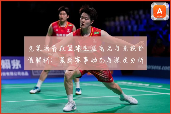 克莱汤普森篮球生涯高光与竞技价值解析：最新赛事动态与深度分析
