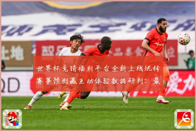 世界杯竞猜福利平台全新上线玩转赛事预测赢互动体验数据研判：最新赛事动态与深度分析