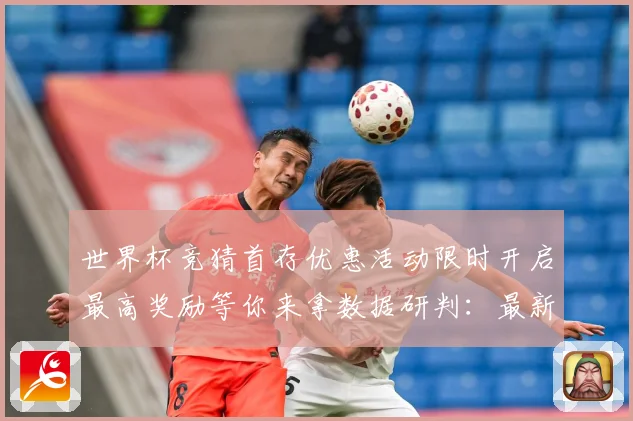 世界杯竞猜首存优惠活动限时开启最高奖励等你来拿数据研判：最新赛事动态与深度分析