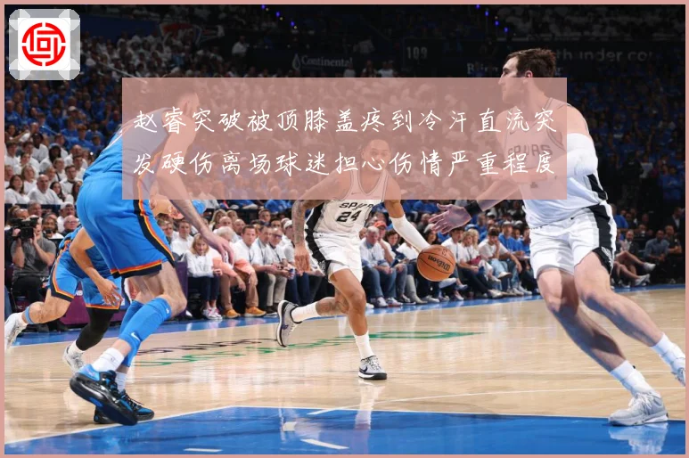 赵睿突破被顶膝盖疼到冷汗直流突发硬伤离场球迷担心伤情严重程度赛场复盘：最新赛事动态与深度分析