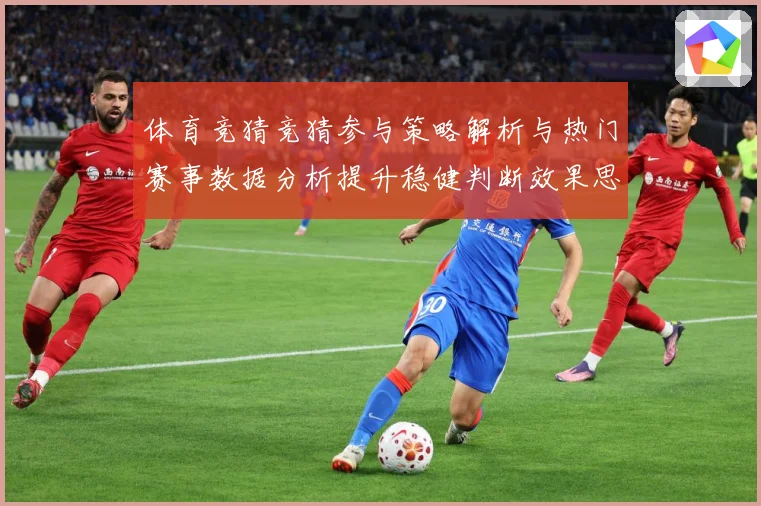 体育竞猜竞猜参与策略解析与热门赛事数据分析提升稳健判断效果思成长观察：最新赛事动态与深度分析