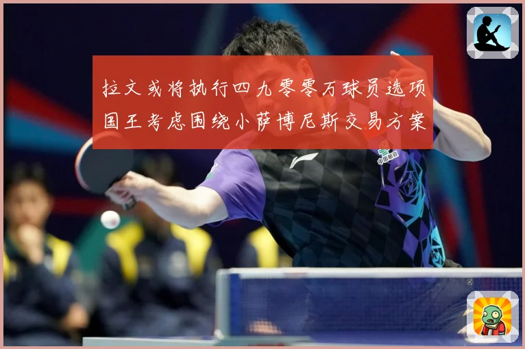 拉文或将执行四九零零万球员选项国王考虑围绕小萨博尼斯交易方案专题观察：最新赛事动态与深度分析