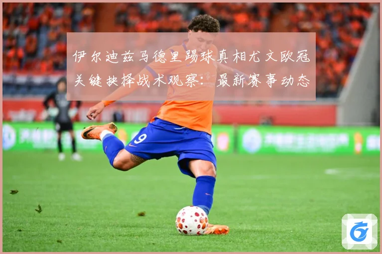 伊尔迪兹马德里踢球真相尤文欧冠关键抉择战术观察：最新赛事动态与深度分析