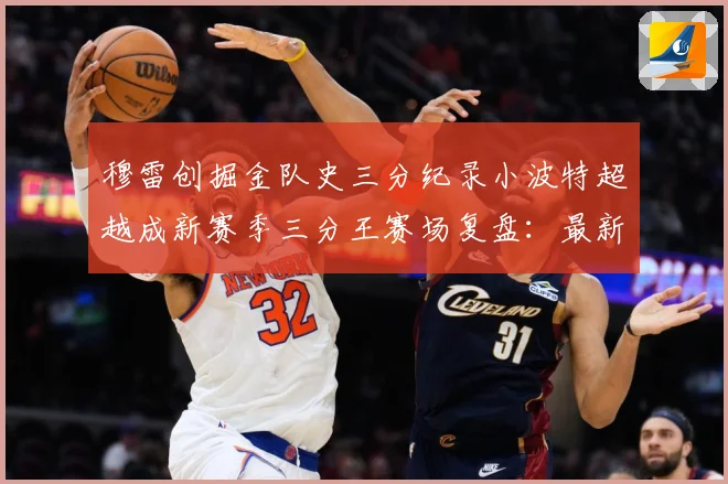 穆雷创掘金队史三分纪录小波特超越成新赛季三分王赛场复盘：最新赛事动态与深度分析