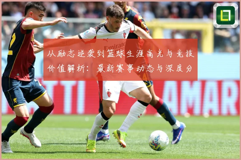 从励志逆袭到篮球生涯高光与竞技价值解析：最新赛事动态与深度分析