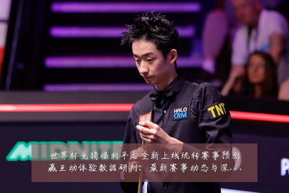 世界杯竞猜福利平台全新上线玩转赛事预测赢互动体验数据研判:最新赛事动态与深度分析