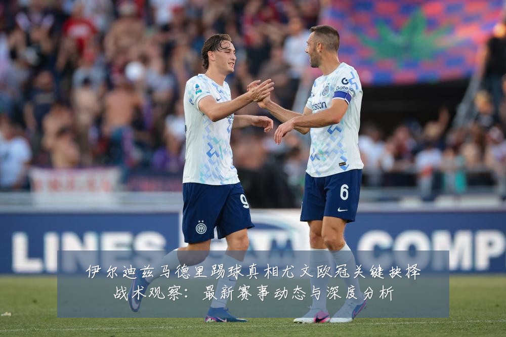 伊尔迪兹马德里踢球真相尤文欧冠关键抉择战术观察:最新赛事动态与深度分析