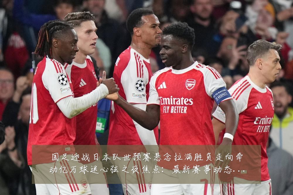 国足迎战日本队世预赛悬念拉满胜负走向牵动亿万球迷心弦之夜焦点：最新赛事动态与深度分析