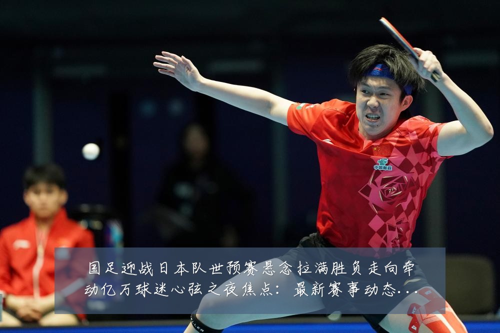 国足迎战日本队世预赛悬念拉满胜负走向牵动亿万球迷心弦之夜焦点：最新赛事动态与深度分析