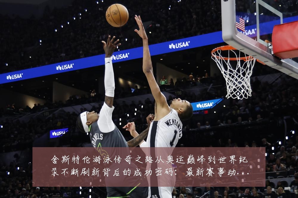 舍斯特伦游泳传奇之路从奥运巅峰到世界纪录不断刷新背后的成功密码:最新赛事动态与深度分析
