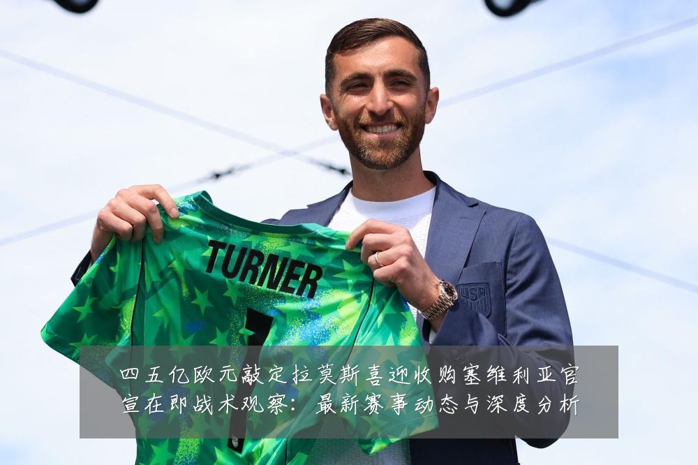 四五亿欧元敲定拉莫斯喜迎收购塞维利亚官宣在即战术观察：最新赛事动态与深度分析