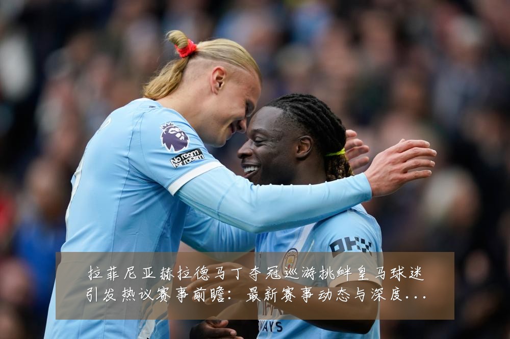 拉菲尼亚赫拉德马丁夺冠巡游挑衅皇马球迷引发热议赛事前瞻：最新赛事动态与深度分析