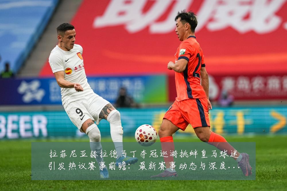 拉菲尼亚赫拉德马丁夺冠巡游挑衅皇马球迷引发热议赛事前瞻：最新赛事动态与深度分析