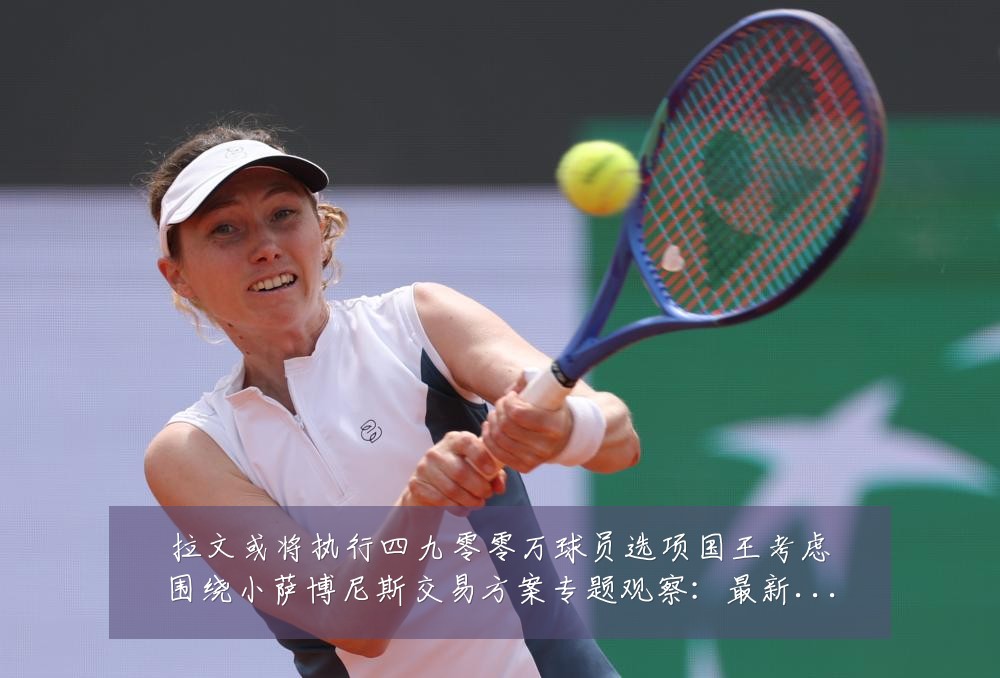 拉文或将执行四九零零万球员选项国王考虑围绕小萨博尼斯交易方案专题观察:最新赛事动态与深度分析