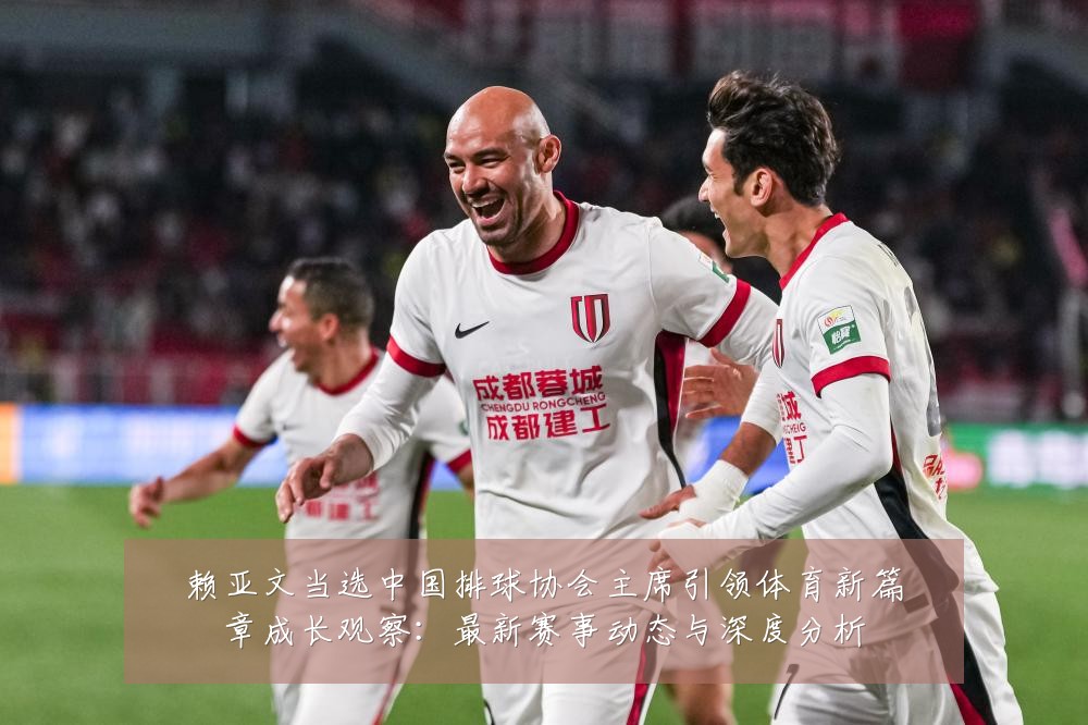 赖亚文当选中国排球协会主席引领体育新篇章成长观察:最新赛事动态与深度分析